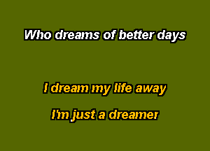 Who dreams of better days

Idream my life away

In) just a dreamer