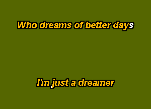 Who dreams of better days

In) just a dreamer