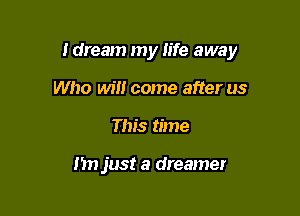 Idream my life away

Who Wm come after us
This time

In) just a dreamer