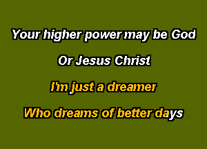Your higher power may be God
01' Jesus Christ

1511 just a dreamer

Who dreams of better days