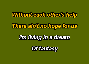 Without each other's heIp

There ain't no hope for us
1m Iiving in a dream

Of fantasy