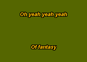 Oh yeah yeah yeah

0f fantasy