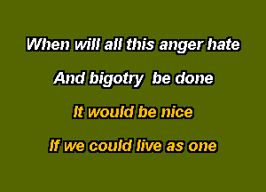 When will a this anger hate

And bigotry be done
It would be nice

If we could live as one