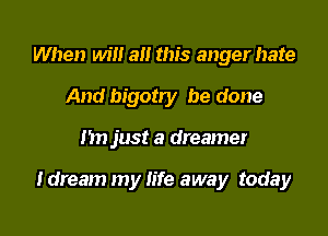 When will a this anger hate
And bigotry be done

1511 just a dreamer

I dream my life away today