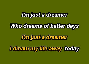 Im just a dreamer
Who dreams of better days

1511 just a dreamer

I dream my life away today