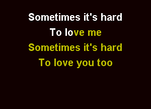 Sometimes it's hard
To love me
Sometimes it's hard

To love you too