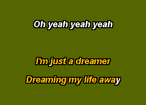 Oh yeah yeah yeah

I'm just a dreamer

Dreaming my fife away