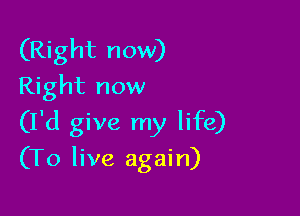 (Right now)
Right now

(I'd give my life)

(To live again)