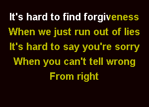 It's hard to find forgiveness
When we just run out of lies
It's hard to say you're sorry
When you can't tell wrong
From right