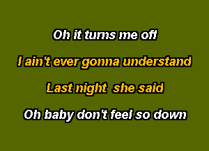 Oh it turns me of!

I ain 't ever gonna understand

Last night she said

Oh baby (1011'! fee! so down