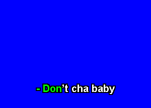 - DonT cha baby
