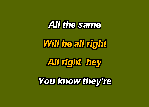 A the same
Will be a right

A right hey

You know they're