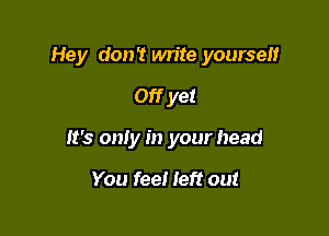 Hey don't write yourself

Off yet
It's only in your head

You feel Ieft out