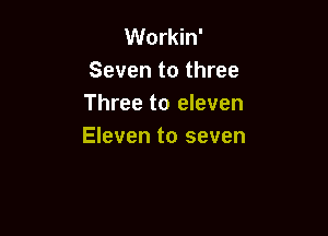 Workin'
Seven to three
Three to eleven

Eleven to seven