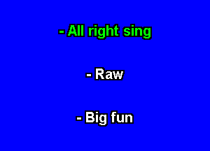 - All right sing

- Raw

- Big fun