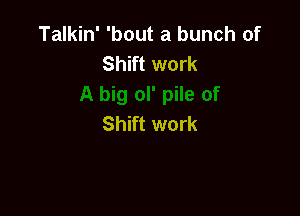 Talkin' 'bout a bunch of
Shift work

Shift work