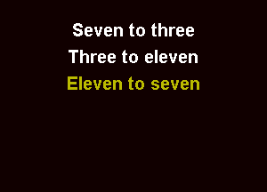 Seven to three
Three to eleven
Eleven to seven