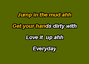 Jump in the mud ahh

Get your hands dirty with

Love it up ah!)

Everyday