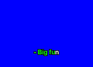 - Big fun