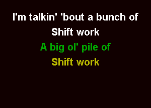 I'm talkin' 'bout a bunch of
Shift work

Shift work