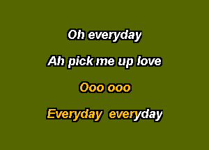 on everyday
Ah pick me up love

000 000

Everyday eveiyday