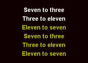 Seven to three
Three to eleven
Eleven to seven

Seven to three
Three to eleven
Eleven to seven
