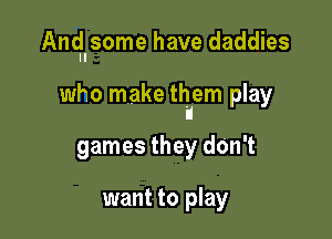 Anqlsome have daddies

who make thiem play

games they dOn't

want to play