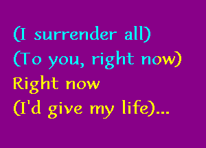 (I surrender all)
(To you, right now)
Right now

(I'd give my life)...