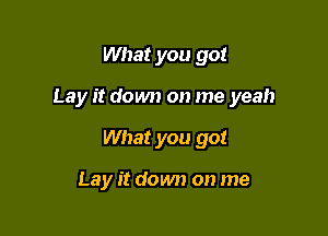 What you got

Lay it down on me yeah

What you got

Lay it down on me