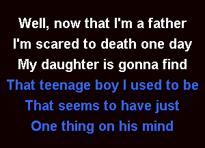 Well, now that I'm a father
I'm scared to death one day
My daughter is gonna find