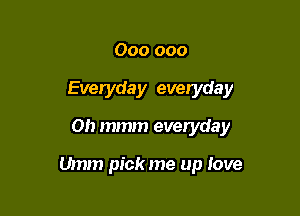 000 000
Everyday everyda y

0h mmm everyday

Umm pick me up Iove