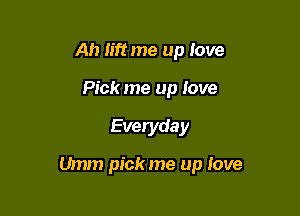 Ah lift me up love
Pick me up Jove

Everyday

Umm pick me up Iove