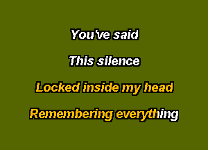 You 've said
This silence

Locked inside my head

Remembering everything