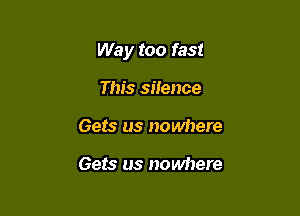 Way too fast

This silence
Gets us nowhere

Gets us nowhere