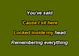 You 've said
'Cause I sit here

Locked inside my head

Remembering everything