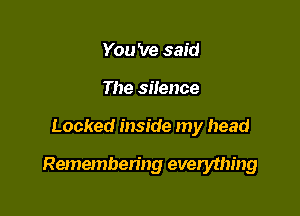 You 've said
The silence

Locked inside my head

Remembering everything