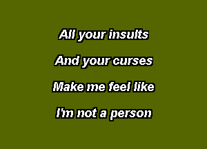 All your insults
And your curses

Make me feel like

I'm not a person