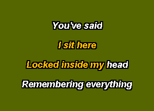 You 've said
I sit here

Locked inside my head

Remembering everything