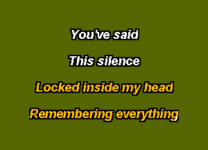 You 've said
This silence

Locked inside my head

Remembering everything