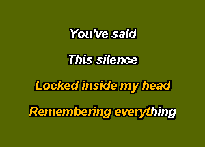 You 've said
This silence

Locked inside my head

Remembering everything