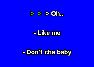 iz' Oh..

- Like me

- DonT cha baby