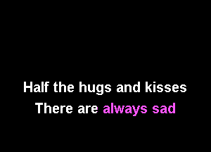 Half the hugs and kisses
There are always sad