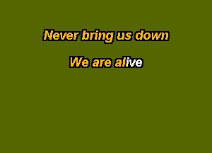 Never bring us down

We are alive