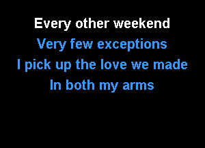 Every other weekend
Very few exceptions
I pick up the love we made

In both my arms