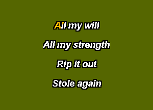 All my will

A my strength

Rip it out

Stole again