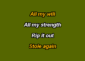 All my will

A my strength

Rip it out

Stole again