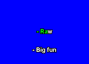 - Raw

- Big fun