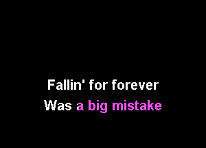 Fallin' for forever
Was a big mistake