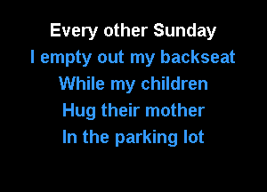Every other Sunday
I empty out my backseat
While my children

Hug their mother
In the parking lot