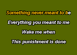 Something nevermeant to be
Everything you meant to me
Wake me when

This punishment is done